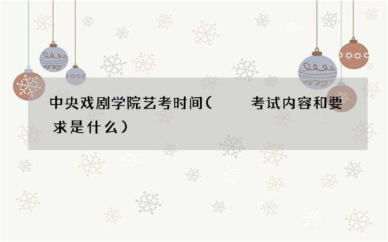 中央戏剧学院艺考时间(  考试内容和要求是什么)